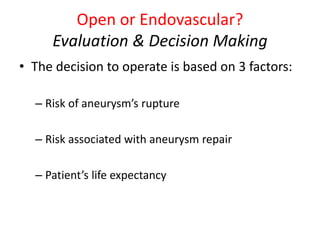 Open or Endovascular?
Evaluation & Decision Making
• The decision to operate is based on 3 factors:
– Risk of aneurysm’s rupture
– Risk associated with aneurysm repair
– Patient’s life expectancy
 