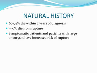 NATURAL HISTORY
 60-75% die within 2 years of diagnosis
 >50% die from rupture
 Symptomatic patients and patients with large
aneurysm have increased risk of rupture
 