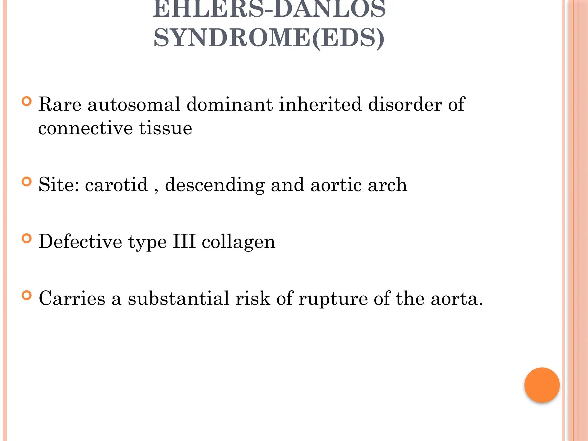 EHLERS-DANLOS
SYNDROME(EDS)
 Rare autosomal dominant inherited disorder of
connective tissue
 Site: carotid , descending and aortic arch
 Defective type III collagen
 Carries a substantial risk of rupture of the aorta.
 