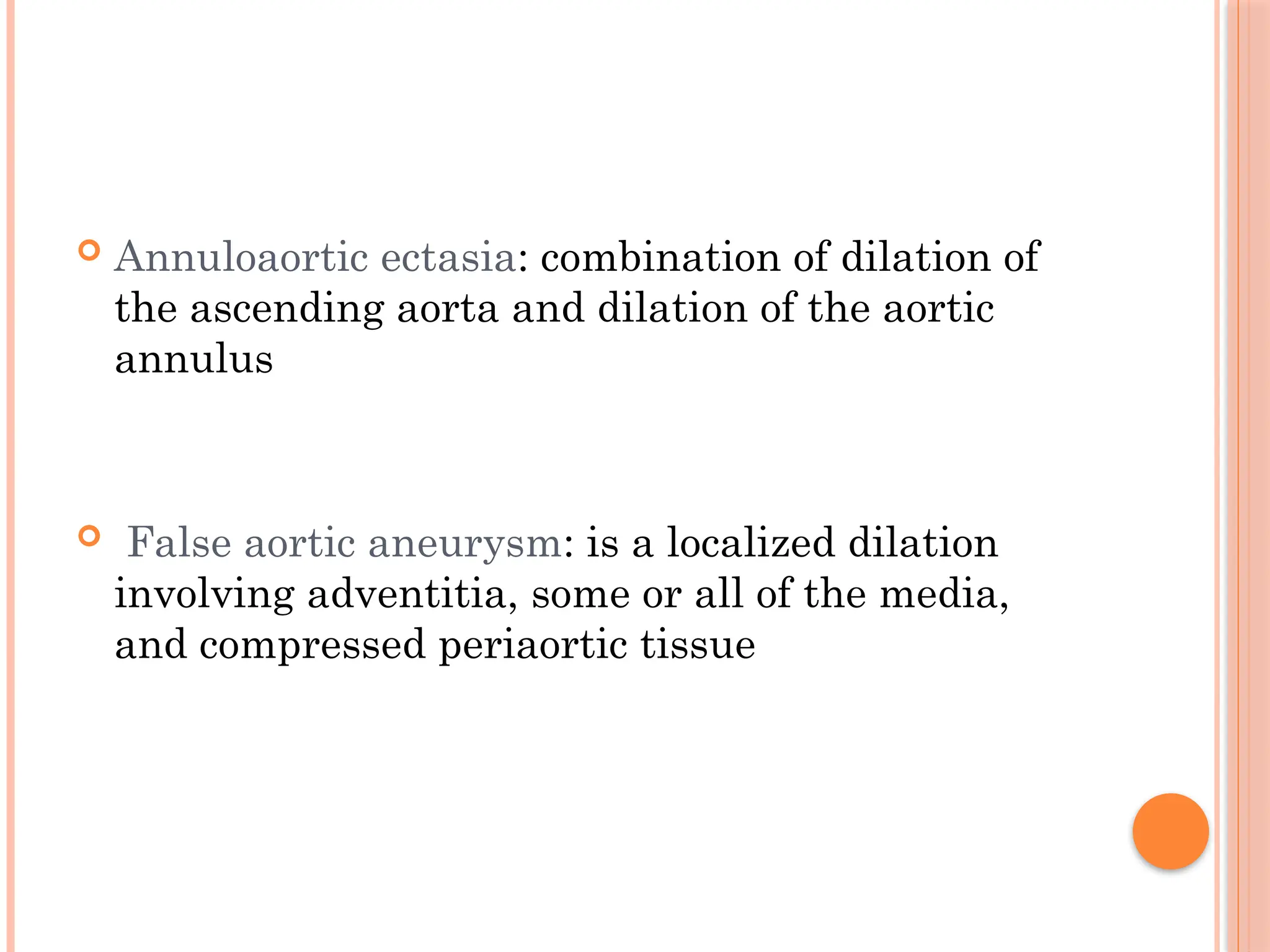  Annuloaortic ectasia: combination of dilation of
the ascending aorta and dilation of the aortic
annulus
 False aortic aneurysm: is a localized dilation
involving adventitia, some or all of the media,
and compressed periaortic tissue
 