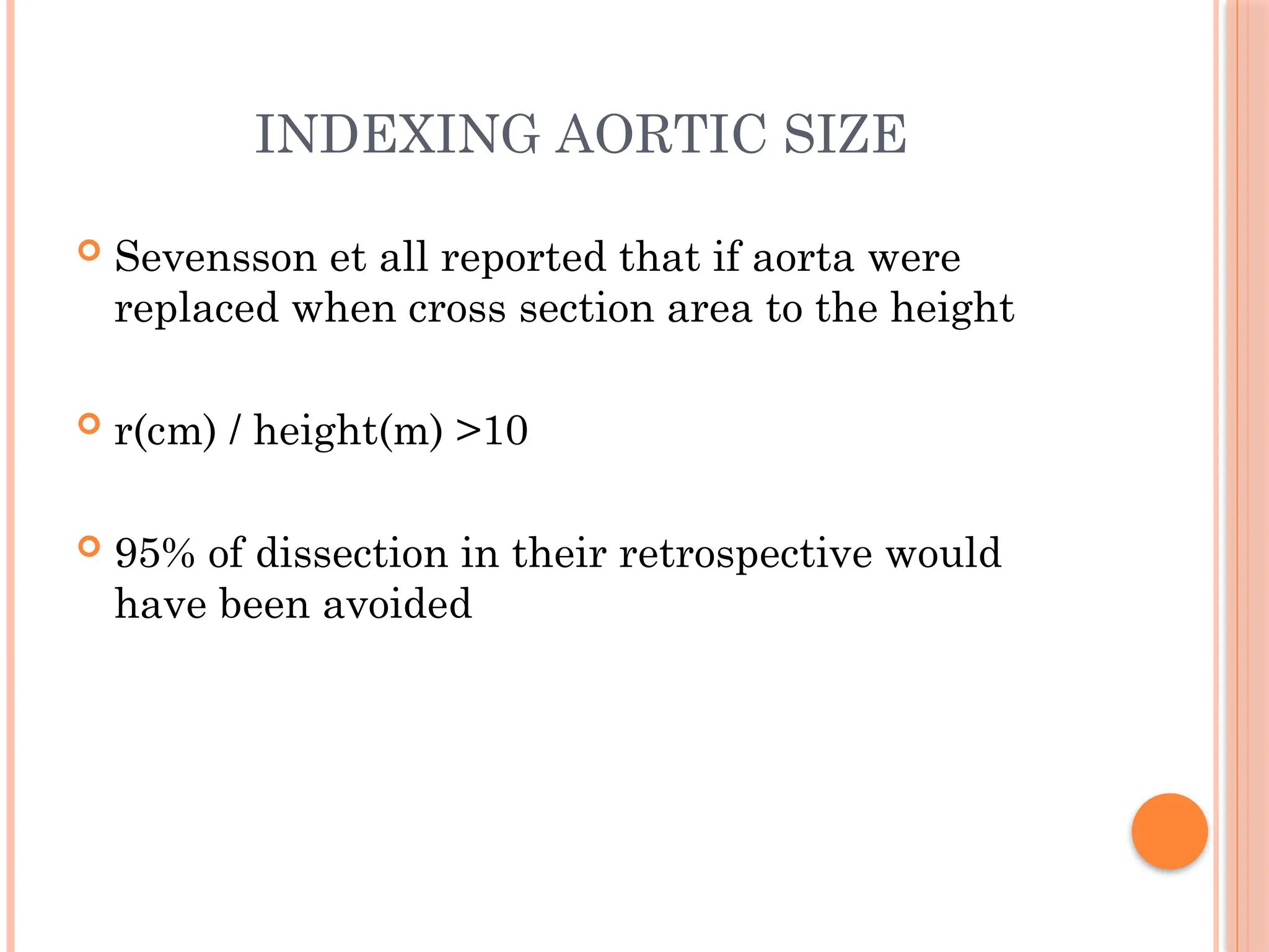 INDEXING AORTIC SIZE
 Sevensson et all reported that if aorta were
replaced when cross section area to the height
 r(cm) / height(m) >10
 95% of dissection in their retrospective would
have been avoided
 