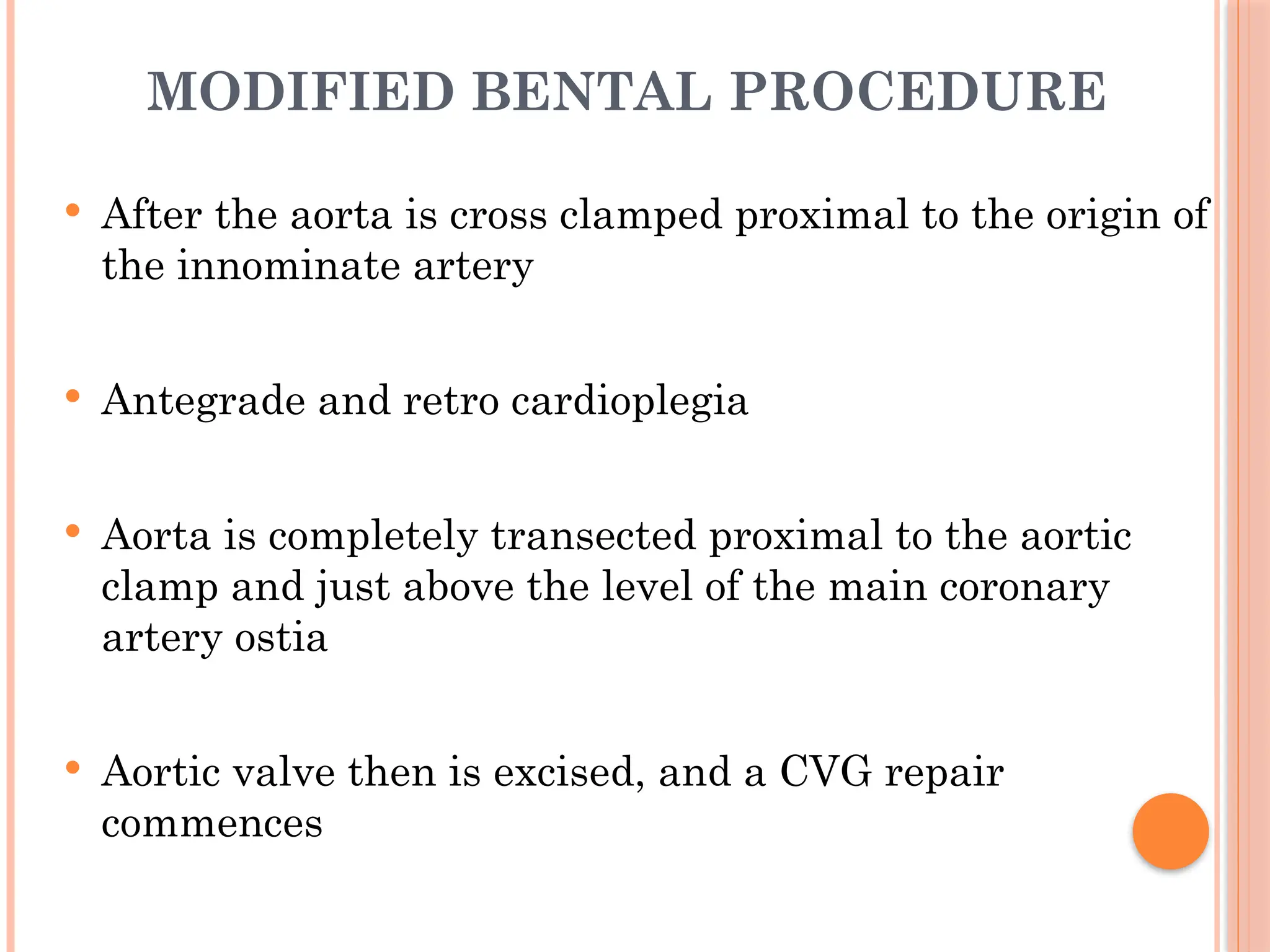 MODIFIED BENTAL PROCEDURE
 After the aorta is cross clamped proximal to the origin of
the innominate artery
 Antegrade and retro cardioplegia
 Aorta is completely transected proximal to the aortic
clamp and just above the level of the main coronary
artery ostia
 Aortic valve then is excised, and a CVG repair
commences
 