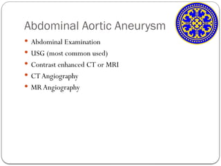 Abdominal Aortic Aneurysm
 Abdominal Examination
 USG (most common used)
 Contrast enhanced CT or MRI
 CT Angiography
 MR Angiography
 