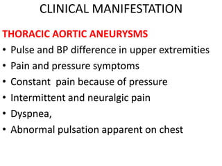 CLINICAL MANIFESTATION
THORACIC AORTIC ANEURYSMS
• Pulse and BP difference in upper extremities
• Pain and pressure symptoms
• Constant pain because of pressure
• Intermittent and neuralgic pain
• Dyspnea,
• Abnormal pulsation apparent on chest
 