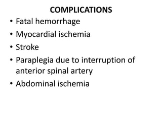 COMPLICATIONS
•   Fatal hemorrhage
•   Myocardial ischemia
•   Stroke
•   Paraplegia due to interruption of
    anterior spinal artery
•   Abdominal ischemia
 