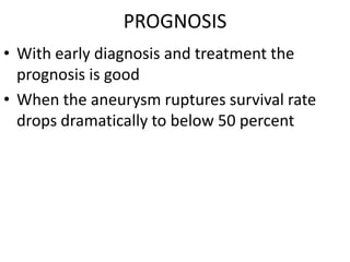 PROGNOSIS
• With early diagnosis and treatment the
  prognosis is good
• When the aneurysm ruptures survival rate
  drops dramatically to below 50 percent
 