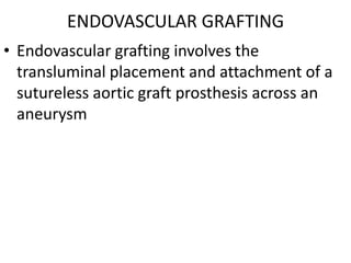 ENDOVASCULAR GRAFTING
• Endovascular grafting involves the
  transluminal placement and attachment of a
  sutureless aortic graft prosthesis across an
  aneurysm
 