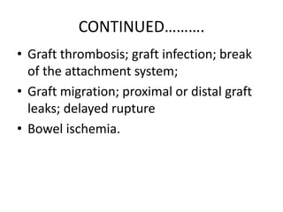 CONTINUED……….
• Graft thrombosis; graft infection; break
  of the attachment system;
• Graft migration; proximal or distal graft
  leaks; delayed rupture
• Bowel ischemia.
 