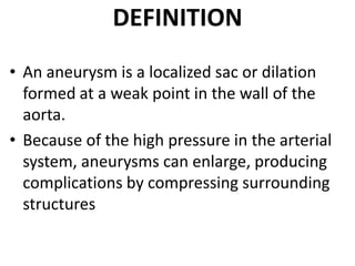 DEFINITION
• An aneurysm is a localized sac or dilation
  formed at a weak point in the wall of the
  aorta.
• Because of the high pressure in the arterial
  system, aneurysms can enlarge, producing
  complications by compressing surrounding
  structures
 