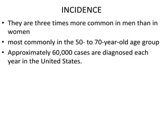INCIDENCE
• They are three times more common in men than in
  women
• most commonly in the 50- to 70-year-old age group
• Approximately 60,000 cases are diagnosed each
  year in the United States.
 