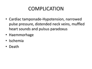 COMPLICATION
• Cardiac tamponade-Hypotension, narrowed
  pulse pressure, distended neck veins, muffled
  heart sounds and pulsus paradoxus
• Haemmorhage
• Ischemia
• Death
 