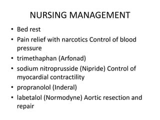 NURSING MANAGEMENT
• Bed rest
• Pain relief with narcotics Control of blood
  pressure
• trimethaphan (Arfonad)
• sodium nitroprusside (Nipride) Control of
  myocardial contractility
• propranolol (Inderal)
• labetalol (Normodyne) Aortic resection and
  repair
 
