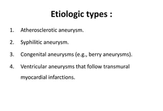 Etiologic types :
1. Atherosclerotic aneurysm.
2. Syphilitic aneurysm.
3. Congenital aneurysms (e.g., berry aneurysms).
4. Ventricular aneurysms that follow transmural
myocardial infarctions.
 