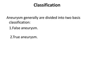Classification
Aneurysm generally are divided into two basis
classification:
1.False aneurysm.
2.True aneurysm.
 