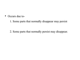 • Occurs due to-
1. Some parts that normally disappear may persist
2. Some parts that normally persist may disappear.
 