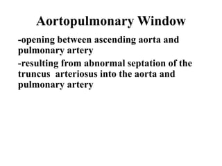 Aortopulmonary Window
-opening between ascending aorta and
pulmonary artery
-resulting from abnormal septation of the
truncus arteriosus into the aorta and
pulmonary artery
 