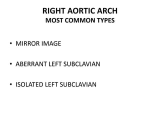 RIGHT AORTIC ARCH
MOST COMMON TYPES
• MIRROR IMAGE
• ABERRANT LEFT SUBCLAVIAN
• ISOLATED LEFT SUBCLAVIAN
 