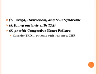 (7) Cough, Hoarseness, and SVC Syndrome (8)Young patients with TAD (9) pt with  Congestive Heart Failure Consider TAD in patients with new onset CHF 