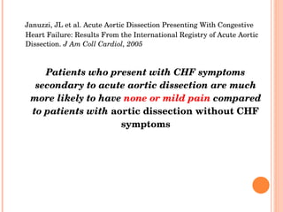 Januzzi, JL et al. Acute Aortic Dissection Presenting With Congestive Heart Failure: Results From the International Registry of Acute Aortic Dissection.  J Am Coll Cardiol, 2005 Patients who present with CHF symptoms secondary to acute aortic dissection are much more likely to have  none or mild pain  compared to patients with  aortic dissection without CHF symptoms 
