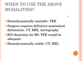 WHEN TO USE THE ABOVE MODALITIES?   Hemodynamically unstable- TEE Surgeon requires definitive anatomical delineation- CT, MRI, Aortography R/O dissection for MI- TEE would be adequate Hemodynamically stable- CT, MRI, 