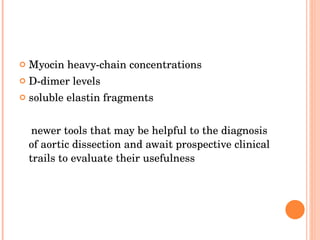 Myocin heavy-chain concentrations D-dimer levels soluble elastin fragments  newer tools that may be helpful to the diagnosis of aortic dissection and await prospective clinical trails to evaluate their usefulness 