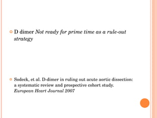 D dimer  Not ready for prime time as a rule-out strategy Sodeck, et al. D-dimer in ruling out acute aortic dissection: a systematic review and prospective cohort study.  European Heart Journal 2007 
