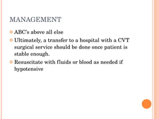 MANAGEMENT  ABC’s above all else Ultimately, a transfer to a hospital with a CVT surgical service should be done once patient is stable enough. Resuscitate with fluids or blood as needed if hypotensive 