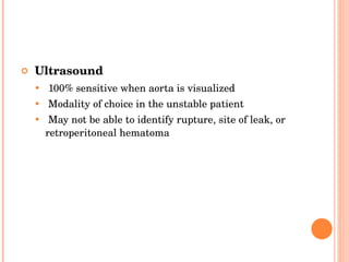 Ultrasound  100% sensitive when aorta is visualized Modality of choice in the unstable patient May not be able to identify rupture, site of leak, or retroperitoneal hematoma 