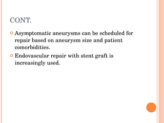 CONT. Asymptomatic aneurysms can be scheduled for repair based on aneurysm size and patient comorbidities. Endovascular repair with stent graft is increasingly used. 