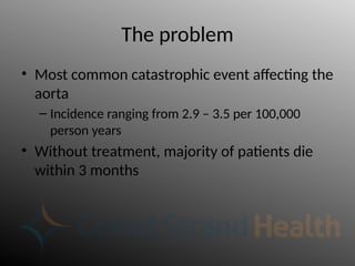 The problem
• Most common catastrophic event affecting the
aorta
– Incidence ranging from 2.9 – 3.5 per 100,000
person years
• Without treatment, majority of patients die
within 3 months
 