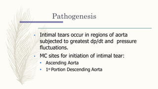 Pathogenesis
• Intimal tears occur in regions of aorta
subjected to greatest dp/dt and pressure
fluctuations.
• MC sites for initiation of intimal tear:
• Ascending Aorta
• 1st Portion Descending Aorta
 