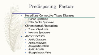 Predisposing Factors
• Hereditary Connective Tissue Diseases
• Marfan Syndrome
• Ehler Danlos Syndrome
• Chromosomal Aberrations
• Turners Syndrome
• Noonans Syndrome
• Aortic Diseases
• Aortic Dilatation
• Aortic Aneurysm
• Anuloaortic ectasia
• Aortic Arteritis
• Bicuspid Aortic Valve
 