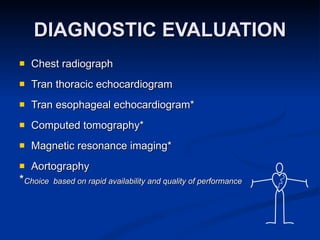 DIAGNOSTIC EVALUATION Chest radiograph Tran thoracic echocardiogram Tran esophageal echocardiogram* Computed tomography* Magnetic resonance imaging* Aortography * Choice  based on rapid availability and quality of performance 