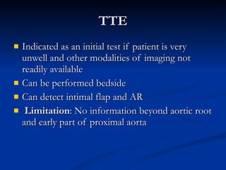 TTE Indicated as an initial test if patient is very unwell and other modalities of imaging not readily available Can be performed bedside Can detect intimal flap and AR Limitation : No information beyond aortic root and early part of proximal aorta 