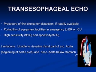 TRANSESOPHAGEAL ECHO Procedure of first choice for dissection, if readily available Portability of equipment facilities in emergency to ER or ICU High sensitivity (98%) and specificity(97%)   Limitations : Unable to visualize distal part of asc. Aorta (beginning of aortic arch) and  desc. Aorta below stomach  