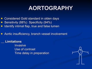 AORTOGRAPHY Considered Gold standard in olden days Sensitivity (88%)  Specificity (94%) Identify intimal flap, true and false lumen  Aortic insufficiency, branch vessel involvement Limitations Invasive Use of contrast Time delay in preparation 