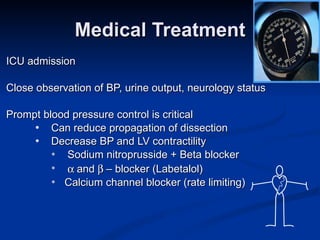 Medical Treatment ICU admission  Close observation of BP, urine output, neurology status Prompt blood pressure control is critical Can reduce propagation of dissection Decrease BP and LV contractility  Sodium nitroprusside + Beta blocker  and   – blocker (Labetalol) Calcium channel blocker (rate limiting) 