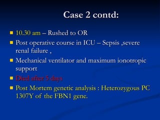 Case 2 contd: 10.30 am  – Rushed to OR Post operative course in ICU – Sepsis ,severe renal failure ,  Mechanical ventilator and maximum ionotropic support Died after 5 days Post Mortem genetic analysis : Heterozygous PC 1307Y of the FBN1 gene.  