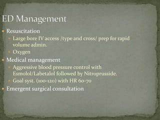  Resuscitation
 Large bore IV access /type and cross/ prep for rapid
volume admin.
 Oxygen
 Medical management
 Aggressive blood pressure control with
Esmolol/Labetalol followed by Nitroprusside.
 Goal syst. (100-120) with HR 60-70
 Emergent surgical consultation
 