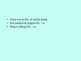 • There was no Hx. of similar attack
• Past medical & surgical Hx. –ve
• Drug or allergy Hx. –ve
 