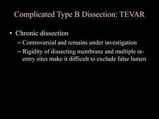 • Chronic dissection
– Controversial and remains under investigation
– Rigidity of dissecting membrane and multiple re-
entry sites make it difficult to exclude false lumen
Complicated Type B Dissection: TEVAR
 