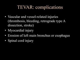 TEVAR: complications
• Vascular and vessel-related injuries
(thrombosis, bleeding, retrograde type A
dissection, stroke)
• Myocardial injury
• Erosion of left main bronchus or esophagus
• Spinal cord injury
 