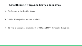 Smooth muscle myosine heavy-chain assay
● Performed in the first 24 hours
● Levels are higher in the first 3 hours
● 2.5 fold increase has a sensitivity of 91% and 98% for aortic dissection
 