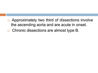  Approximately two third of dissections involve
the ascending aorta and are acute in onset.
 Chronic dissections are almost type B.
 