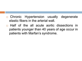  Chronic Hypertension usually degenerate
elastic fibers in the arterial wall.
 Half of the all acute aortic dissections in
patients younger than 40 years of age occur in
patients with Marfan’s syndrome.
 