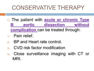 CONSERVATIVE THERAPY
 The patient with acute or chronic Type
B aortic dissection without
complication can be treated through:
1) Pain relief.
2) BP and Heart rate control.
3) CVD risk factor modification
4) Close surveillance imaging with CT or
MRI.
 