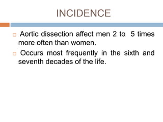 INCIDENCE
 Aortic dissection affect men 2 to 5 times
more often than women.
 Occurs most frequently in the sixth and
seventh decades of the life.
 
