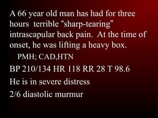 A 66 year old man has had for three
hours terrible “sharp-tearing”
intrascapular back pain. At the time of
onset, he was lifting a heavy box.
  PMH; CAD,HTN
BP 210/134 HR 118 RR 28 T 98.6
He is in severe distress
2/6 diastolic murmur
 