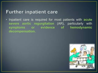 • Inpatient care is required for most patients with acute
severe aortic regurgitation (AR), particularly with
symptoms
or
evidence
of
hemodynamic
decompensation.

 