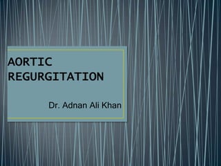 AORTIC
REGURGITATION
Dr. Adnan Ali Khan
 